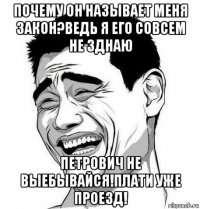 почему он называет меня закон?ведь я его совсем не зднаю петрович не выебывайся!плати уже проезд!