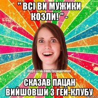 " всі ви мужики козли! " - сказав пацан вийшовши з гей-клубу