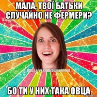 мала, твої батьки случайно не фермери? бо ти у них така овца