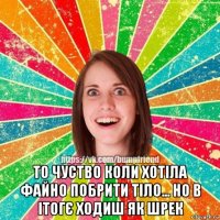  то чуство коли хотіла файно побрити тіло... но в ітогє ходиш як шрек