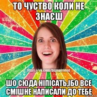 то чуство коли не знаєш шо сюда ніпісать,ібо все смішне написали до тебе