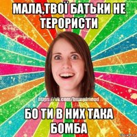 мала,твої батьки не терористи бо ти в них така бомба