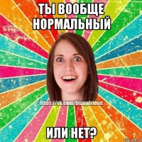 ты вообще нормальный или нет?