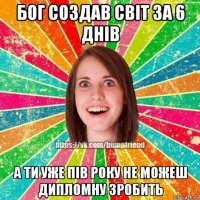 бог создав світ за 6 днів а ти уже пів року не можеш дипломну зробить