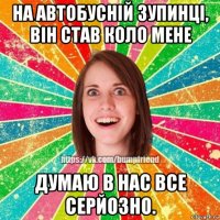 на автобусній зупинці, він став коло мене думаю в нас все серйозно.