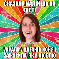 сказала малій що на дієті украла у циганів коня і зажарила, як я люблю