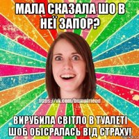 мала сказала шо в неї запор? вирубила світло в туалеті шоб обісралась від страху!