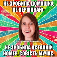 не зробила домашку, не перживаю- не зробила останній номер, совість мучає.