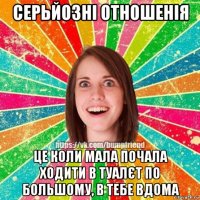 серьйозні отношенія це коли мала почала ходити в туалєт по большому, в тебе вдома