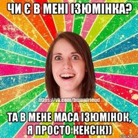 чи є в мені ізюмінка? та в мене маса ізюмінок, я просто кексік))