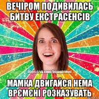 вечіром подивилась битву екстрасенсів мамка двигайся нема врємєні розказувать