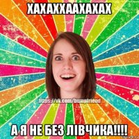 хахаххаахахах а я не без лівчика!!!!