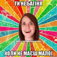 ти не багіня коли не маєш малої