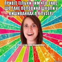 привіт тільки тим хто знає шо таке половина школи у вишиванках а я лузер) 