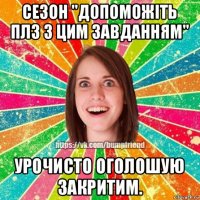 сезон "допоможіть плз з цим завданням" урочисто оголошую закритим.
