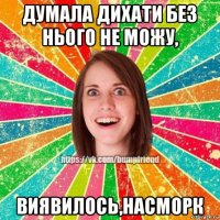 думала дихати без нього не можу, виявилось,насморк
