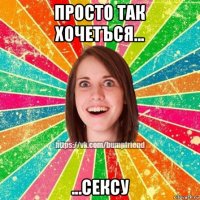 просто так хочетъся... ...сексу