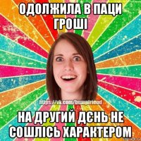 одолжила в паци гроші на другий дєнь не сошлісь характером