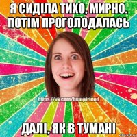 я сиділа тихо, мирно. потім проголодалась далі, як в тумані