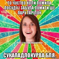 то чуство коли помила посуду і забула помити ше пару тарілок сукападлокурва бля.