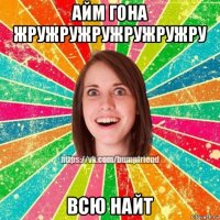 айм гона жружружружружружру всю найт