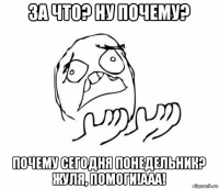 за что? ну почему? почему сегодня понедельник? жуля, помоги!ааа!