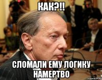 как?!! сломали ему логику намертво