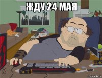 жду 24 мая 