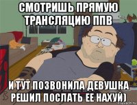 смотришь прямую трансляцию ппв и тут позвонила девушка решил послать ее нахуй)