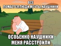 все ломается:люди,мечты,наушники особенно наушники меня расстроили