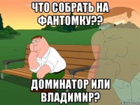 что собрать на фантомку?? доминатор или владимир?