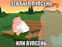 это был пупсень или вупсень