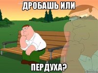 дробашь или пердуха?