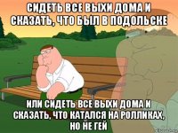 сидеть все выхи дома и сказать, что был в подольске или сидеть все выхи дома и сказать, что катался на ролликах, но не гей