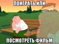 поиграть или посмотреть фильм