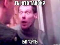 ты кто такой? бл*@ть