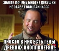 знаете, почему многие девушки не ставят вам лайки??? просто в них есть гены древних инопланетян!