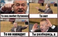 То она любит Путиенко То нет То не навидит Ты разберись, а