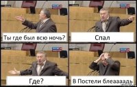 Ты где был всю ночь? Спал Где? В Постели блеаааадь