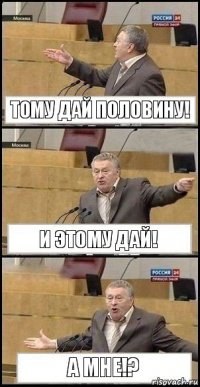 тому дай половину! и этому дай! а мне!?