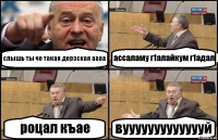 слышь ты че такая дерзская аааа ассаламу г1алайкум г1адал роцал къае вуууууууууууууй