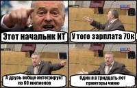 Этот начальнк ИТ У того зарплата 70к А друзь вобще интегрирует по 60 милионов Один я в тридцать лет принтеры чиню