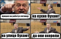 пришел на работу в пятницу на кухне бухают на улице бухают да они охерели