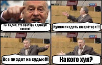 Ты видел, это вратарь сдвинул ворота! Нужно пиздеть на вратаря!!! Все пиздят на судью!!! Какого хуя?