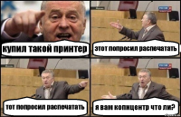 купил такой принтер этот попросил распечатать тот попросил распечатать я вам копицентр что ли?