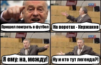 Пришел поиграть в футбол На воротах - Кержаков Я ему: на, между! Ну и кто тут легенда?!