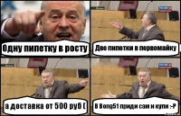 Одну пипетку в росту Две пипетки в первомайку а доставка от 500 руб ( В Bong51 приди сам и купи :-P