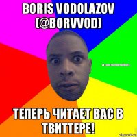 boris vodolazov (@borvvod) теперь читает вас в твиттере!