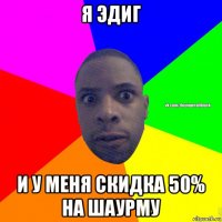 я эдиг и у меня скидка 50% на шаурму