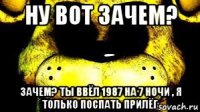ну вот зачем? зачем? ты ввёл 1987 на 7 ночи , я только поспать прилёг